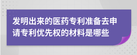 发明出来的医药专利准备去申请专利优先权的材料是哪些