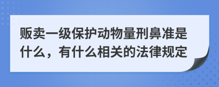 贩卖一级保护动物量刑鼻准是什么，有什么相关的法律规定