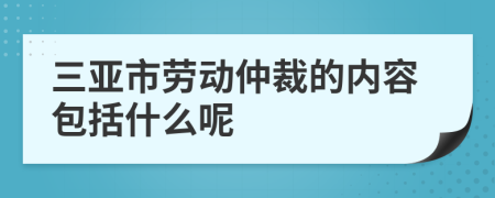 三亚市劳动仲裁的内容包括什么呢