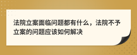 法院立案面临问题都有什么，法院不予立案的问题应该如何解决