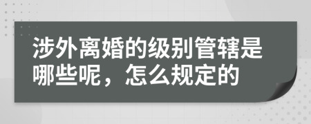 涉外离婚的级别管辖是哪些呢，怎么规定的