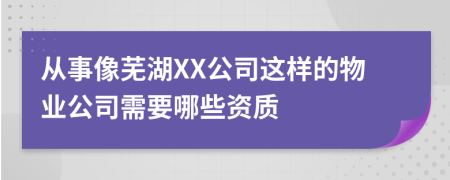 从事像芜湖XX公司这样的物业公司需要哪些资质