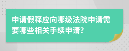 申请假释应向哪级法院申请需要哪些相关手续申请？