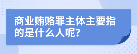 商业贿赂罪主体主要指的是什么人呢？