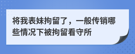 将我表妹拘留了，一般传销哪些情况下被拘留看守所