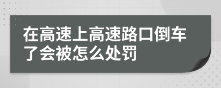 在高速上高速路口倒车了会被怎么处罚