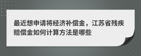 最近想申请将经济补偿金，江苏省残疾赔偿金如何计算方法是哪些