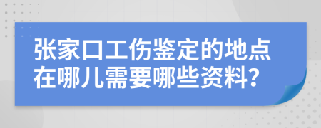 张家口工伤鉴定的地点在哪儿需要哪些资料？