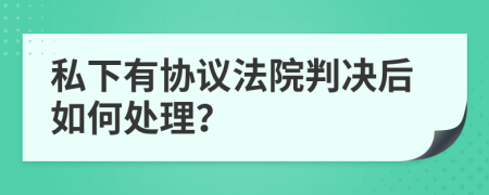 私下有协议法院判决后如何处理？