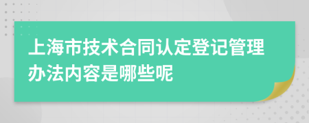 上海市技术合同认定登记管理办法内容是哪些呢