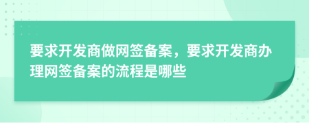 要求开发商做网签备案，要求开发商办理网签备案的流程是哪些