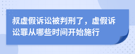 叔虚假诉讼被判刑了，虚假诉讼罪从哪些时间开始施行