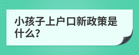 小孩子上户口新政策是什么？