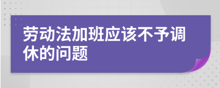 劳动法加班应该不予调休的问题