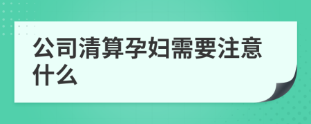 公司清算孕妇需要注意什么