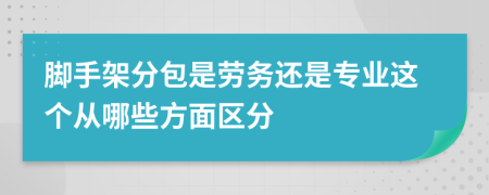 脚手架分包是劳务还是专业这个从哪些方面区分