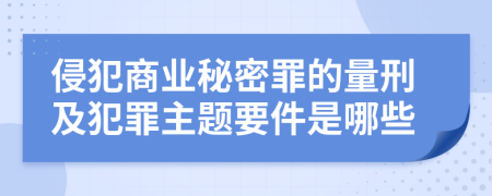 侵犯商业秘密罪的量刑及犯罪主题要件是哪些