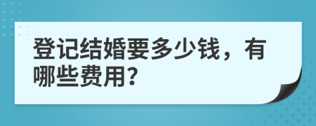 登记结婚要多少钱，有哪些费用？