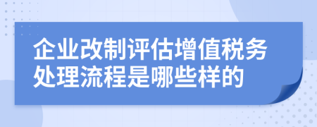 企业改制评估增值税务处理流程是哪些样的