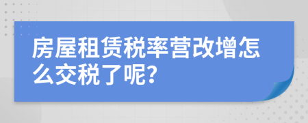 房屋租赁税率营改增怎么交税了呢？