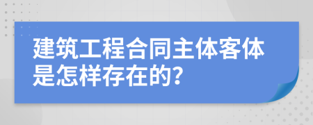 建筑工程合同主体客体是怎样存在的？