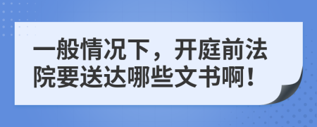 一般情况下，开庭前法院要送达哪些文书啊！