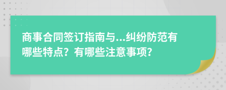 商事合同签订指南与...纠纷防范有哪些特点？有哪些注意事项？