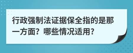 行政强制法证据保全指的是那一方面？哪些情况适用?