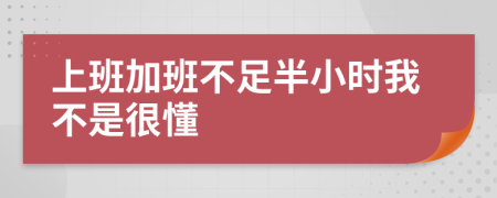 上班加班不足半小时我不是很懂