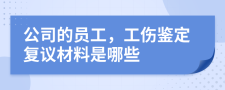 公司的员工，工伤鉴定复议材料是哪些