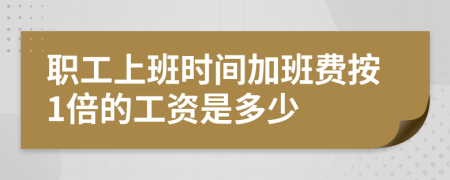 职工上班时间加班费按1倍的工资是多少