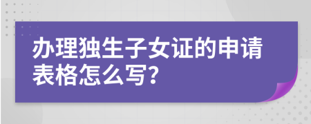 办理独生子女证的申请表格怎么写？