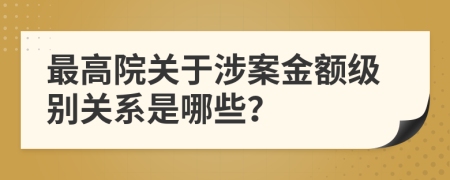 最高院关于涉案金额级别关系是哪些？