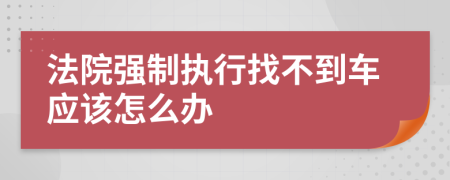 法院强制执行找不到车应该怎么办