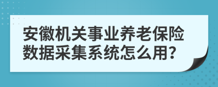 安徽机关事业养老保险数据采集系统怎么用？