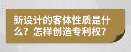 新设计的客体性质是什么？怎样创造专利权？