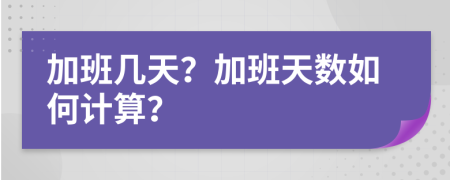 加班几天？加班天数如何计算？