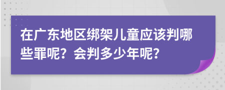 在广东地区绑架儿童应该判哪些罪呢？会判多少年呢？