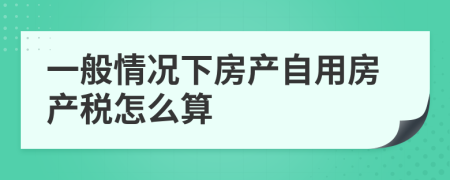 一般情况下房产自用房产税怎么算