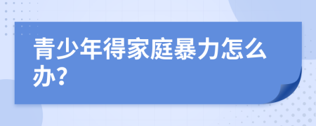 青少年得家庭暴力怎么办？