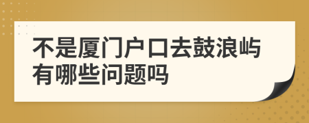 不是厦门户口去鼓浪屿有哪些问题吗