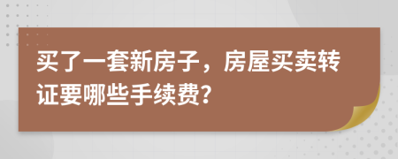 买了一套新房子，房屋买卖转证要哪些手续费？