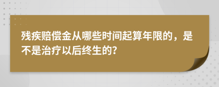 残疾赔偿金从哪些时间起算年限的，是不是治疗以后终生的？