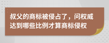 叔父的商标被侵占了，问权威达到哪些比例才算商标侵权