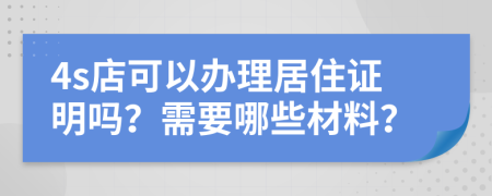 4s店可以办理居住证明吗？需要哪些材料？