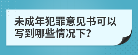 未成年犯罪意见书可以写到哪些情况下？