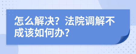 怎么解决？法院调解不成该如何办？