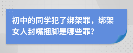 初中的同学犯了绑架罪，绑架女人封嘴捆脚是哪些罪？