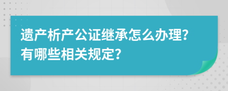 遗产析产公证继承怎么办理？有哪些相关规定？