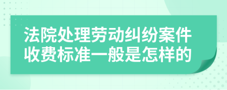 法院处理劳动纠纷案件收费标准一般是怎样的